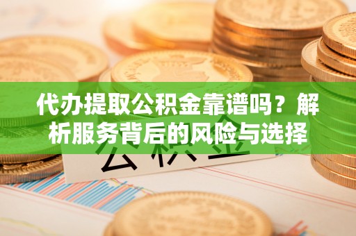 铁门关代办提取公积金靠谱吗？解析服务背后的风险与选择