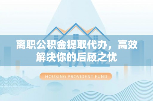 铁门关离职公积金提取代办，高效解决你的后顾之忧
