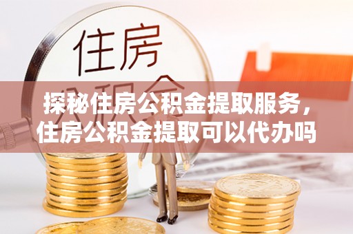 铁门关探秘住房公积金提取服务，住房公积金提取可以代办吗的全方位解析