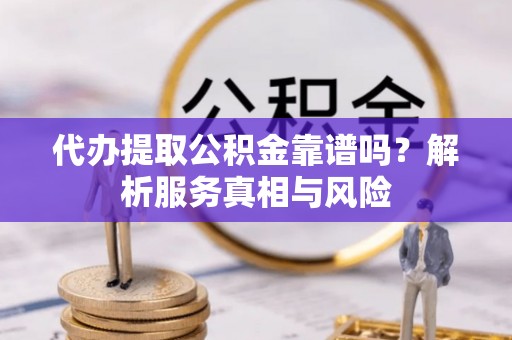 铁门关代办提取公积金靠谱吗？解析服务真相与风险