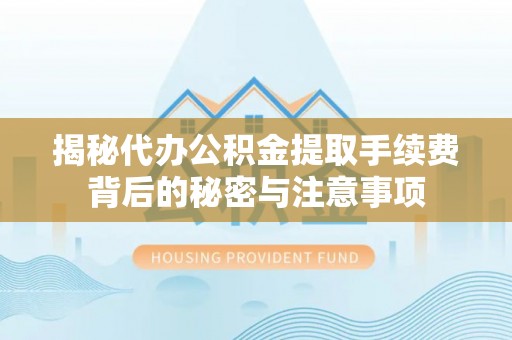 铁门关揭秘代办公积金提取手续费背后的秘密与注意事项