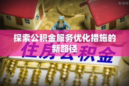 铁门关探索公积金服务优化措施的新路径