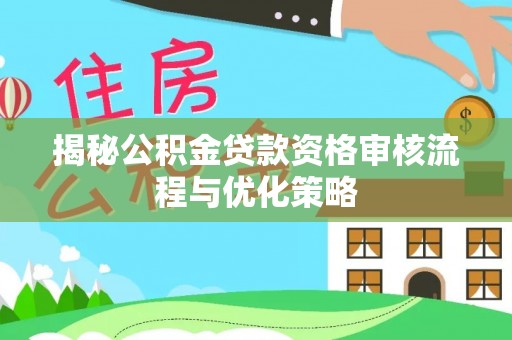 铁门关揭秘公积金贷款资格审核流程与优化策略
