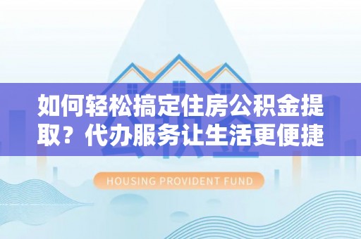 铁门关如何轻松搞定住房公积金提取？代办服务让生活更便捷