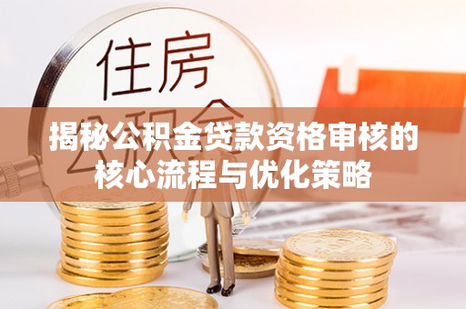 铁门关揭秘公积金贷款资格审核的核心流程与优化策略