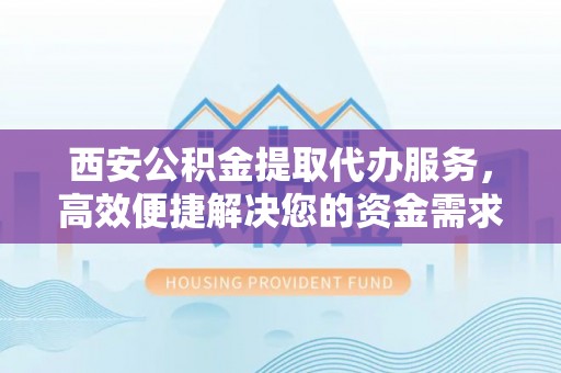 铁门关西安公积金提取代办服务，高效便捷解决您的资金需求