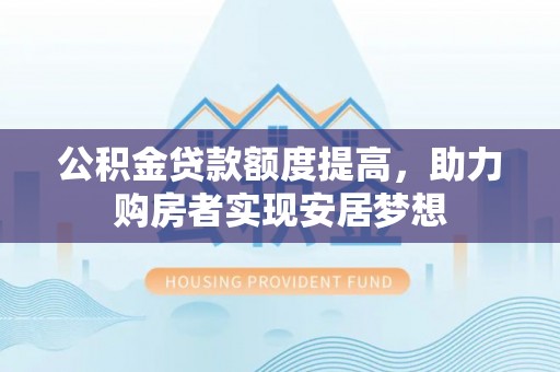 铁门关公积金贷款额度提高，助力购房者实现安居梦想