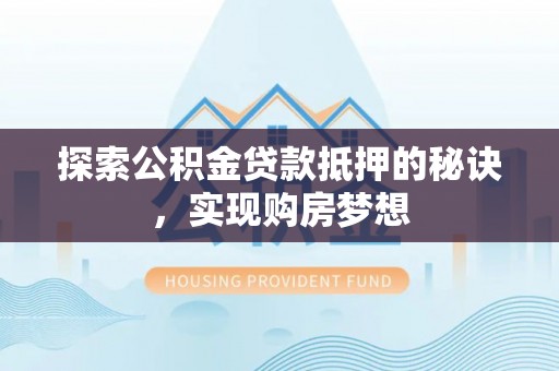 铁门关探索公积金贷款抵押的秘诀，实现购房梦想
