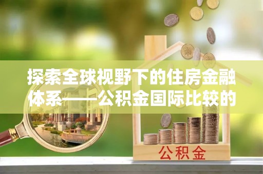 铁门关探索全球视野下的住房金融体系——公积金国际比较的深度解析
