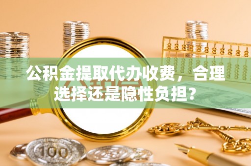铁门关公积金提取代办收费，合理选择还是隐性负担？