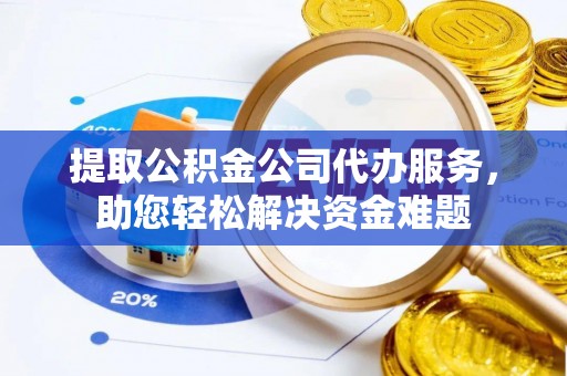 铁门关提取公积金公司代办服务，助您轻松解决资金难题
