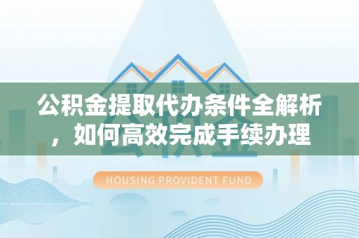 铁门关公积金提取代办条件全解析，如何高效完成手续办理