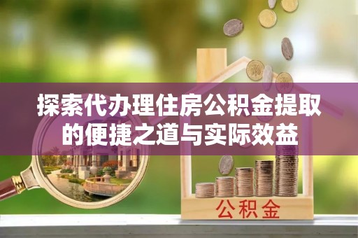 铁门关探索代办理住房公积金提取的便捷之道与实际效益