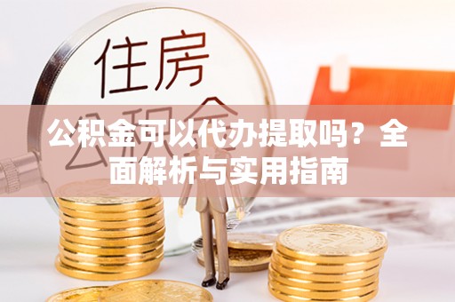 铁门关公积金可以代办提取吗？全面解析与实用指南