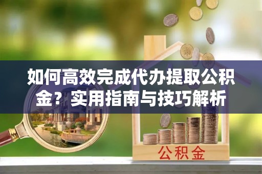 铁门关如何高效完成代办提取公积金？实用指南与技巧解析