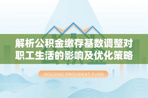铁门关解析公积金缴存基数调整对职工生活的影响及优化策略