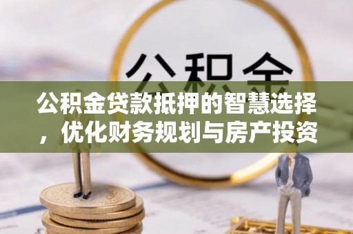 铁门关公积金贷款抵押的智慧选择，优化财务规划与房产投资