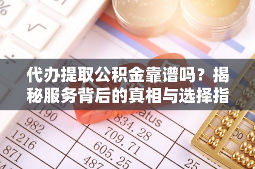 铁门关代办提取公积金靠谱吗？揭秘服务背后的真相与选择指南