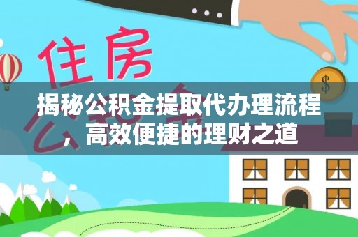 铁门关揭秘公积金提取代办理流程，高效便捷的理财之道