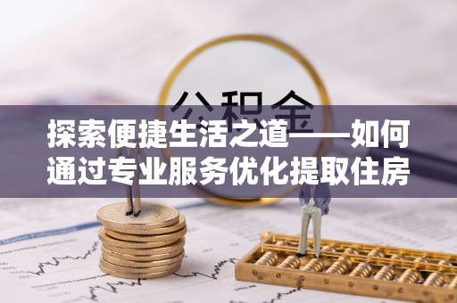铁门关探索便捷生活之道——如何通过专业服务优化提取住房公积金代办体验