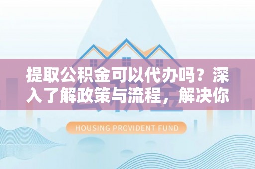 铁门关提取公积金可以代办吗？深入了解政策与流程，解决你的疑问