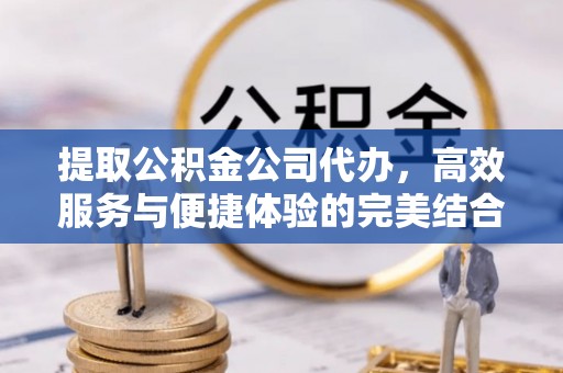 铁门关提取公积金公司代办，高效服务与便捷体验的完美结合