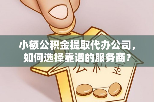 铁门关小额公积金提取代办公司，如何选择靠谱的服务商？