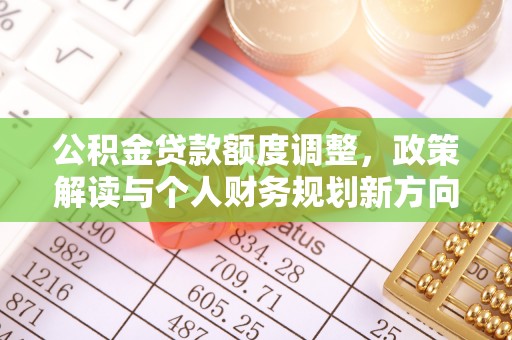 铁门关公积金贷款额度调整，政策解读与个人财务规划新方向