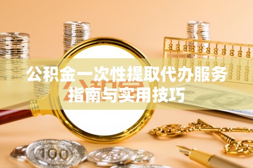 铁门关公积金一次性提取代办服务指南与实用技巧