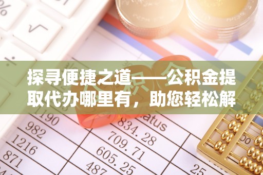 铁门关探寻便捷之道——公积金提取代办哪里有，助您轻松解决资金难题