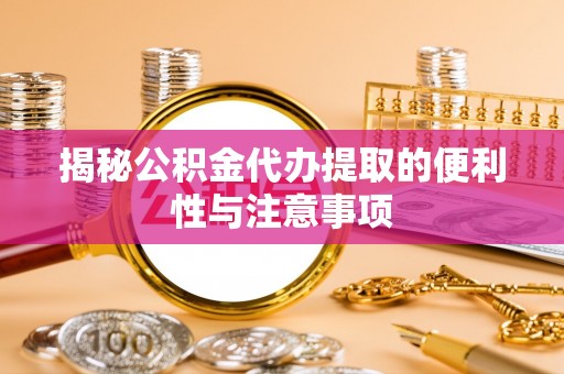 铁门关揭秘公积金代办提取的便利性与注意事项