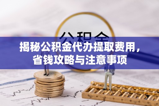 铁门关揭秘公积金代办提取费用，省钱攻略与注意事项