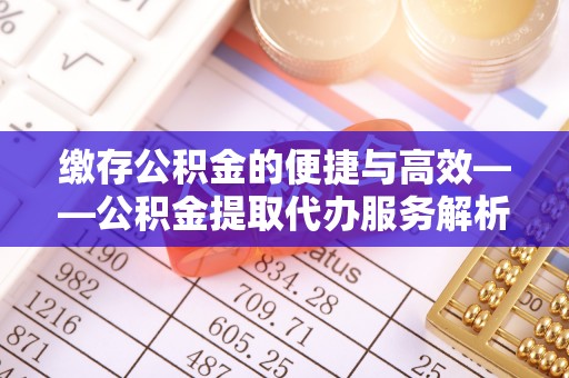铁门关缴存公积金的便捷与高效——公积金提取代办服务解析