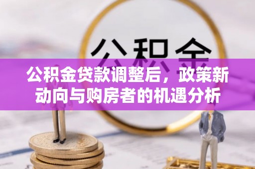 铁门关公积金贷款调整后，政策新动向与购房者的机遇分析