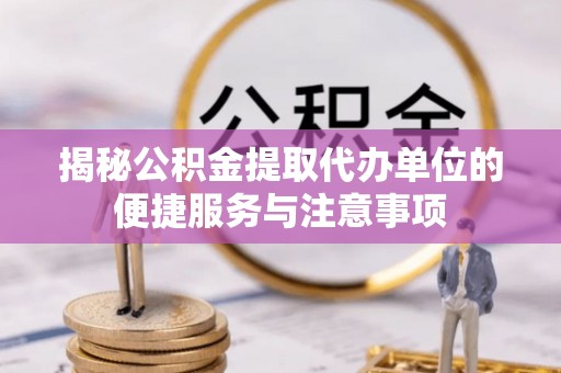 铁门关揭秘公积金提取代办单位的便捷服务与注意事项