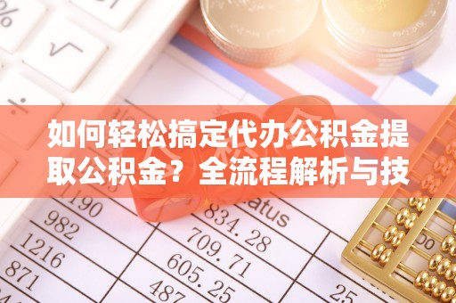 铁门关如何轻松搞定代办公积金提取公积金？全流程解析与技巧分享