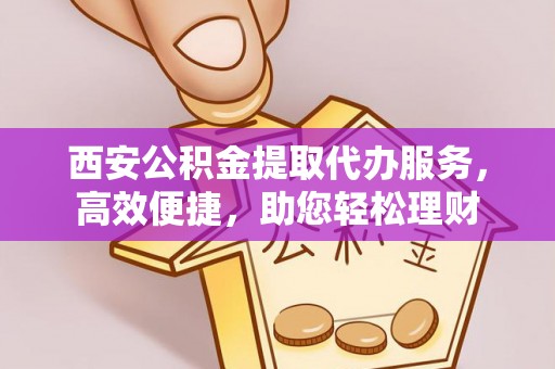 铁门关西安公积金提取代办服务，高效便捷，助您轻松理财