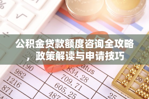 铁门关公积金贷款额度咨询全攻略，政策解读与申请技巧