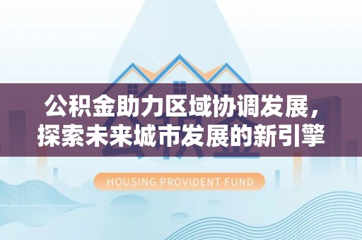 铁门关公积金助力区域协调发展，探索未来城市发展的新引擎