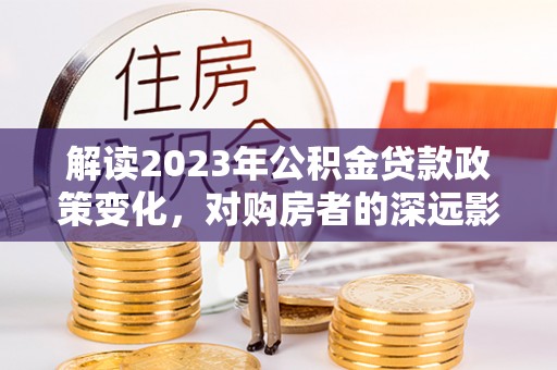 铁门关解读2023年公积金贷款政策变化，对购房者的深远影响
