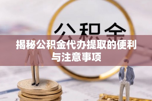 铁门关揭秘公积金代办提取的便利与注意事项