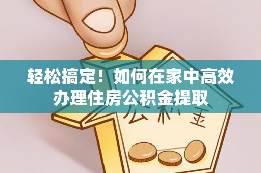 铁门关轻松搞定！如何在家中高效办理住房公积金提取