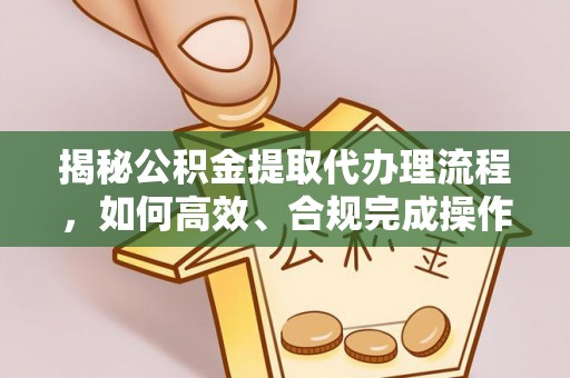 铁门关揭秘公积金提取代办理流程，如何高效、合规完成操作