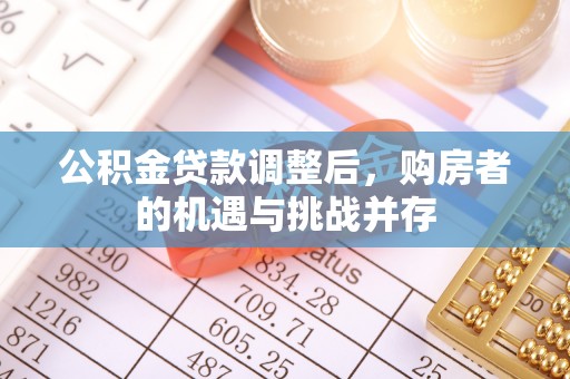 铁门关公积金贷款调整后，购房者的机遇与挑战并存