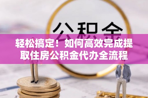 铁门关轻松搞定！如何高效完成提取住房公积金代办全流程