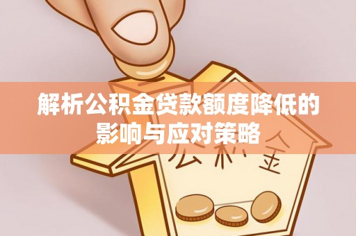 铁门关解析公积金贷款额度降低的影响与应对策略