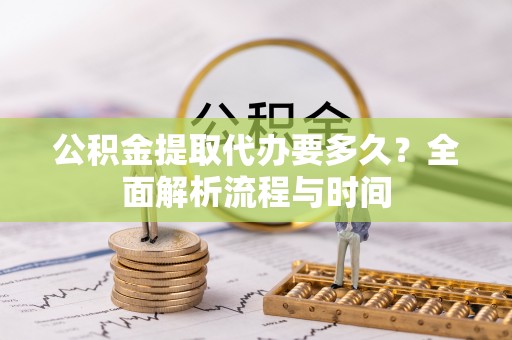 铁门关公积金提取代办要多久？全面解析流程与时间