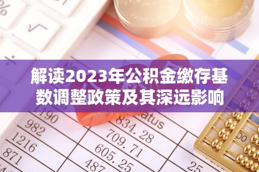 铁门关解读2023年公积金缴存基数调整政策及其深远影响