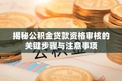 铁门关揭秘公积金贷款资格审核的关键步骤与注意事项