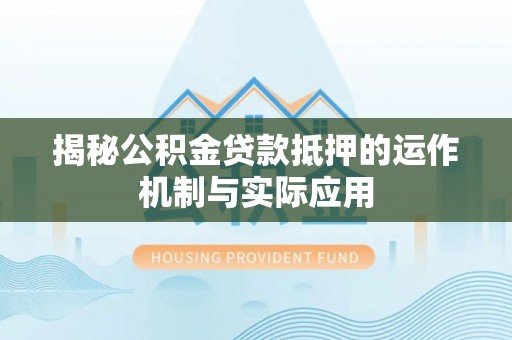 铁门关揭秘公积金贷款抵押的运作机制与实际应用